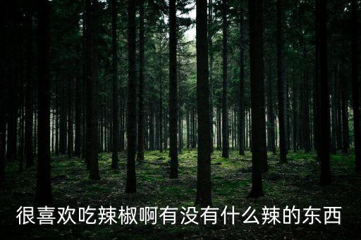 很喜歡吃辣椒啊有沒有什么辣的東西