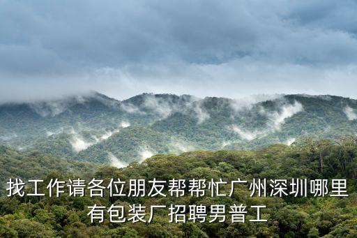 廣州空港紙箱廠招聘，找工作請各位朋友幫幫忙廣州深圳哪里有包裝廠招聘男普工