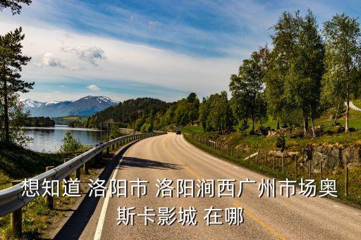 想知道 洛陽市 洛陽澗西廣州市場(chǎng)奧斯卡影城 在哪