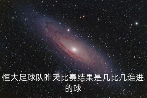 大連人vs廣州恒大的比分，恒大足球隊昨天比賽結果是幾比幾誰進的球
