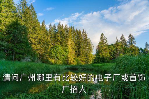 請問廣州哪里有比較好的電子廠或首飾廠招人