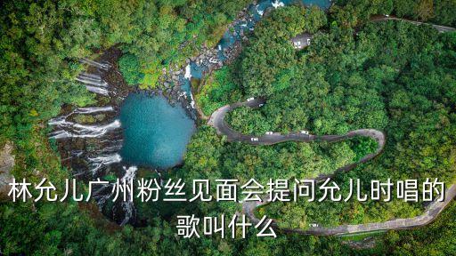 林允兒廣州粉絲見面會提問允兒時唱的歌叫什么
