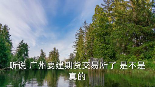 聽(tīng)說(shuō) 廣州要建期貨交易所了 是不是真的
