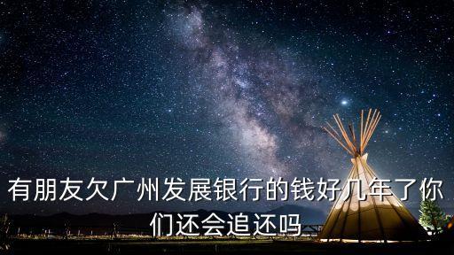 有朋友欠廣州發(fā)展銀行的錢好幾年了你們還會追還嗎