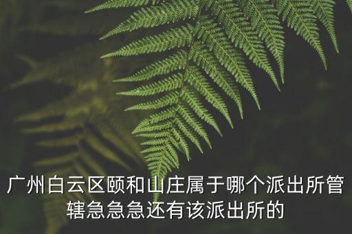廣州白云區(qū)頤和山莊屬于哪個派出所管轄急急急還有該派出所的