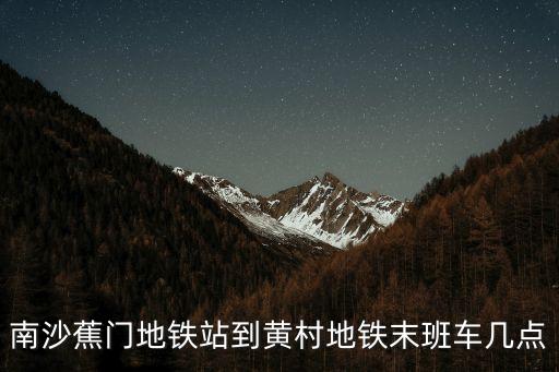南沙蕉門地鐵站到黃村地鐵末班車幾點(diǎn)