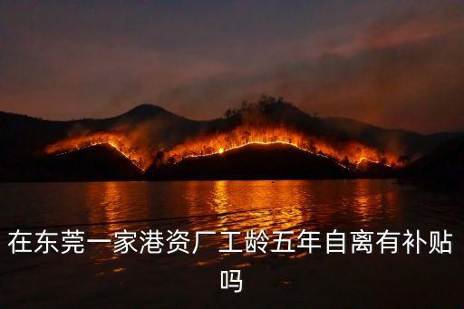 在東莞一家港資廠工齡五年自離有補貼嗎