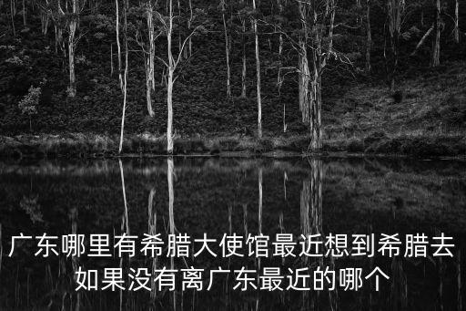 廣東哪里有希臘大使館最近想到希臘去如果沒有離廣東最近的哪個
