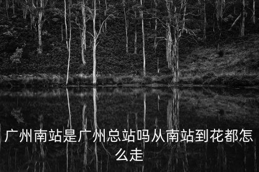 廣州南站是廣州總站嗎從南站到花都怎么走