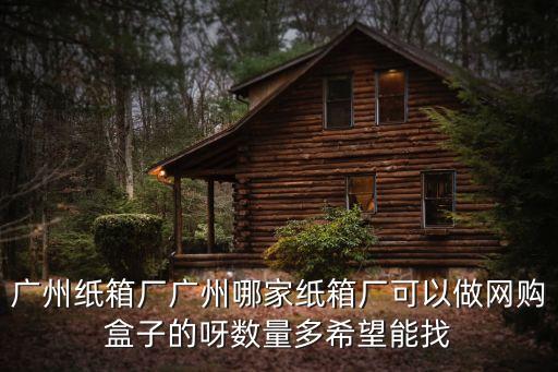 廣州紙箱廠廣州哪家紙箱廠可以做網購盒子的呀數量多希望能找