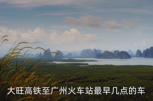 大旺高鐵至廣州火車站最早幾點的車