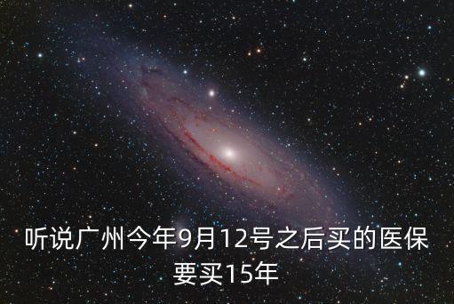 聽(tīng)說(shuō)廣州今年9月12號(hào)之后買的醫(yī)保要買15年
