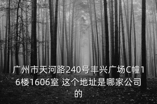 廣州市天河路240號豐興廣場C幢16樓1606室 這個(gè)地址是哪家公司的