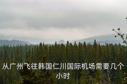 從廣州飛往韓國仁川國際機場需要幾個小時