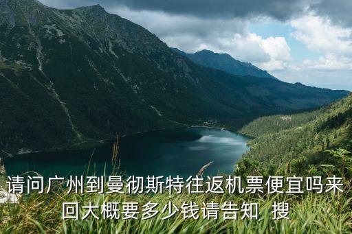請問廣州到曼徹斯特往返機票便宜嗎來回大概要多少錢請告知  搜
