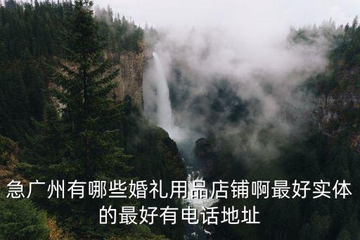 急廣州有哪些婚禮用品店鋪啊最好實體的最好有電話地址