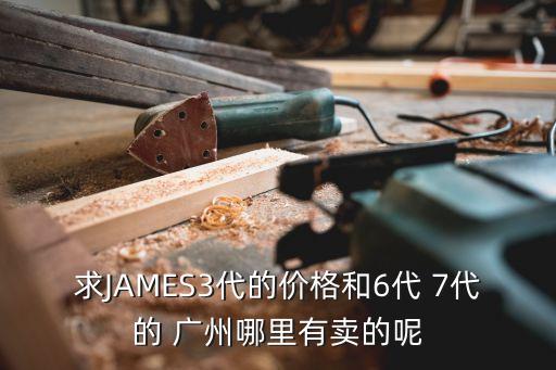 廣州氯代十八烷，求JAMES3代的價格和6代 7代的 廣州哪里有賣的呢
