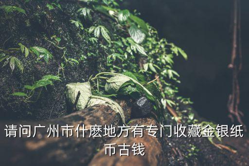 請問廣州市什麼地方有專門收藏金銀紙幣古錢