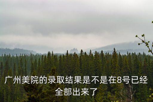廣州美術(shù)學(xué)院最新確認(rèn)時(shí)間，廣州美院的錄取結(jié)果是不是在8號(hào)已經(jīng)全部出來(lái)了