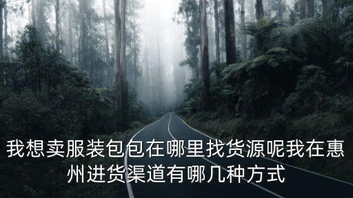 我想賣服裝包包在哪里找貨源呢我在惠州進(jìn)貨渠道有哪幾種方式