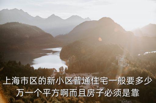 上海市區(qū)的新小區(qū)普通住宅一般要多少萬一個平方啊而且房子必須是靠
