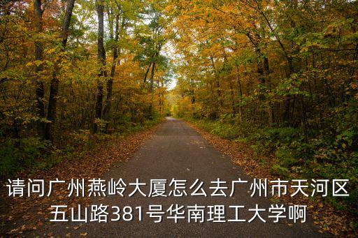 請(qǐng)問(wèn)廣州燕嶺大廈怎么去廣州市天河區(qū)五山路381號(hào)華南理工大學(xué)啊