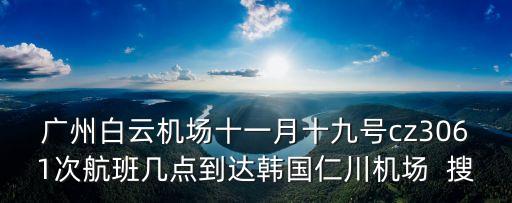 廣州白云機場十一月十九號cz3061次航班幾點到達韓國仁川機場  搜