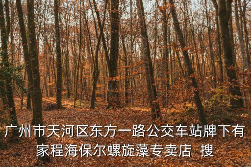 廣州市天河區(qū)東方一路公交車站牌下有家程海保爾螺旋藻專賣店  搜
