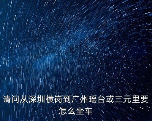 廣州三元里瑤臺大廈，請問從深圳橫崗到廣州瑤臺或三元里要怎么坐車