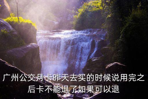 廣州公交月卡昨天去買的時候說用完之后卡不能退了如果可以退