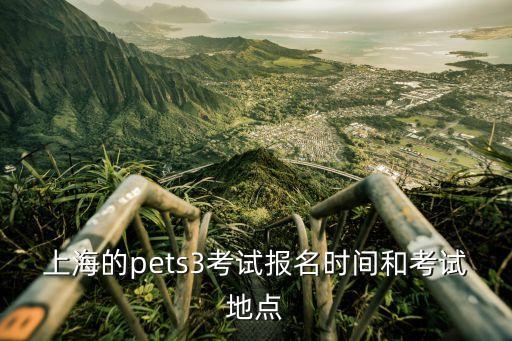 上海市pets報名時間，上海的pets3考試報名時間和考試地點