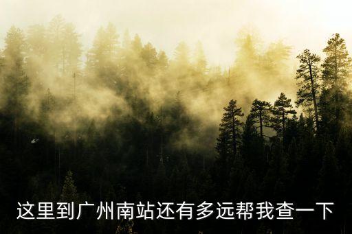 這里到廣州南站還有多遠幫我查一下