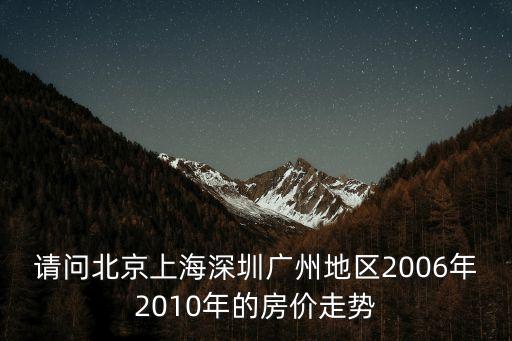 2006年廣州翰林閣房價，請問北京上海深圳廣州地區2006年2010年的房價走勢