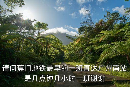 請問蕉門地鐵最早的一班直達廣州南站是幾點鐘幾小時一班謝謝