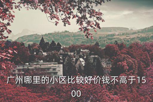 廣州哪里的小區(qū)比較好價(jià)錢不高于1500