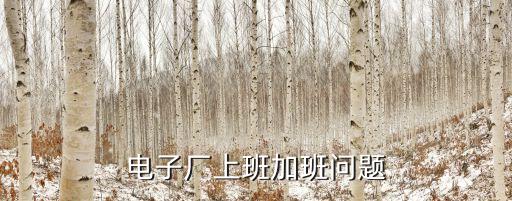 廣州奧格智能科技有限公司加班，電子廠上班加班問題