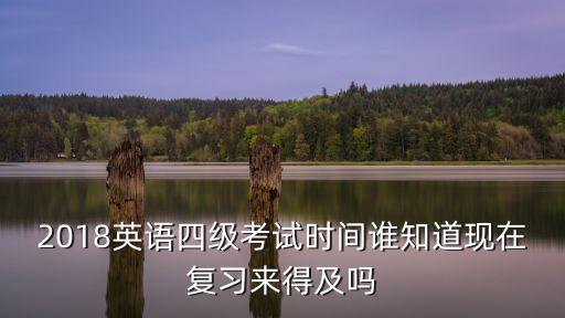 2018英語四級(jí)考試時(shí)間誰知道現(xiàn)在復(fù)習(xí)來得及嗎