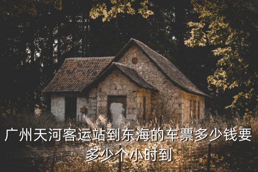 廣州天河客運站到東海的車票多少錢要多少個小時到