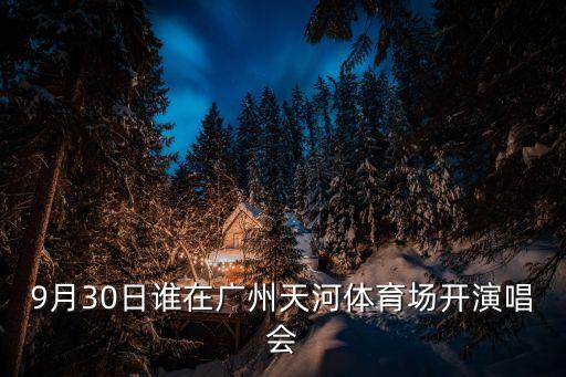 桂瑩瑩廣州演唱會(huì)，9月30日誰(shuí)在廣州天河體育場(chǎng)開(kāi)演唱會(huì)
