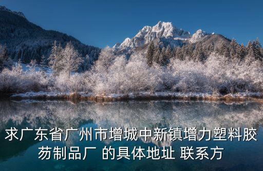 廣州膨脹螺栓廠家聯系方式，求廣東省廣州市增城中新鎮增力塑料膠芴制品廠 的具體地址 聯系方