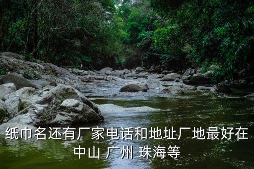 紙巾名還有廠家電話和地址廠地最好在中山 廣州 珠海等
