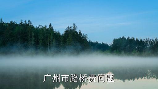 廣州路橋收費(fèi)，廣州路橋費(fèi)怎么收的