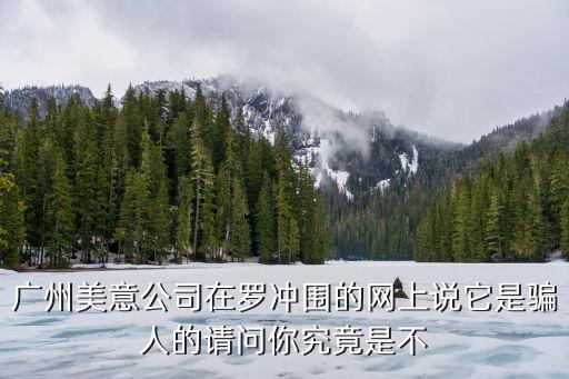 廣州美意公司在羅沖圍的網(wǎng)上說(shuō)它是騙人的請(qǐng)問(wèn)你究竟是不