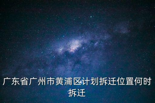 廣東省廣州市黃浦區計劃拆遷位置何時拆遷