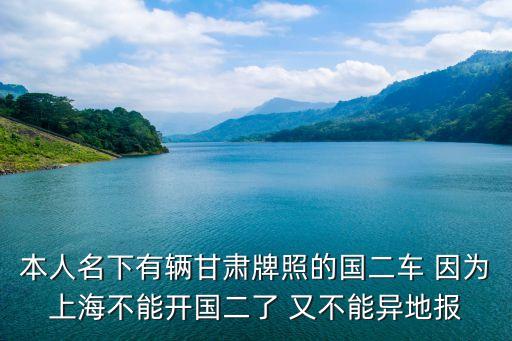 本人名下有輛甘肅牌照的國(guó)二車 因?yàn)樯虾２荒荛_國(guó)二了 又不能異地報(bào)
