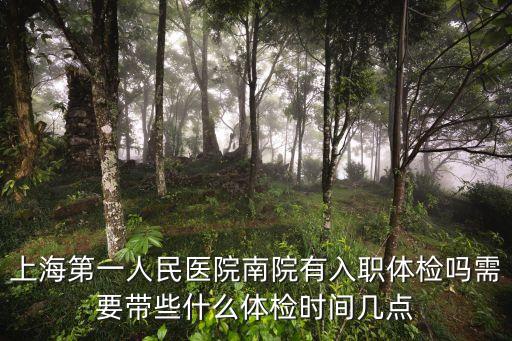 上海第一人民醫院南院有入職體檢嗎需要帶些什么體檢時間幾點