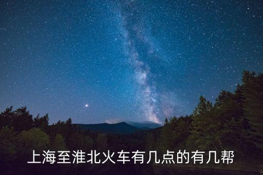 上海市到淮北市火車(chē)時(shí)間表，上海至淮北火車(chē)有幾點(diǎn)的有幾幫