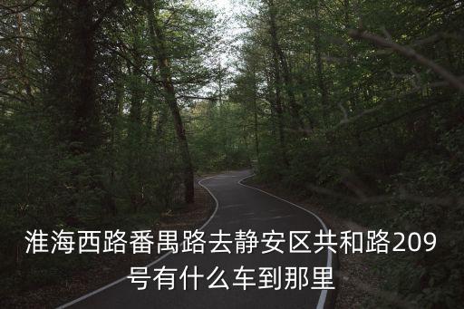 淮海西路番禺路去靜安區共和路209號有什么車到那里
