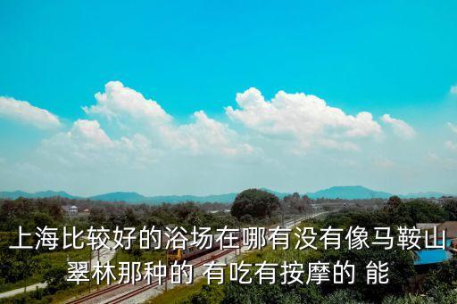 上海比較好的浴場(chǎng)在哪有沒有像馬鞍山翠林那種的 有吃有按摩的 能