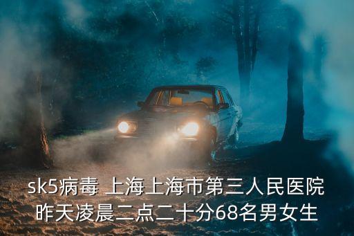 上海市浦南鎮(zhèn)新聞，sk5病毒 上海上海市第三人民醫(yī)院昨天凌晨二點二十分68名男女生